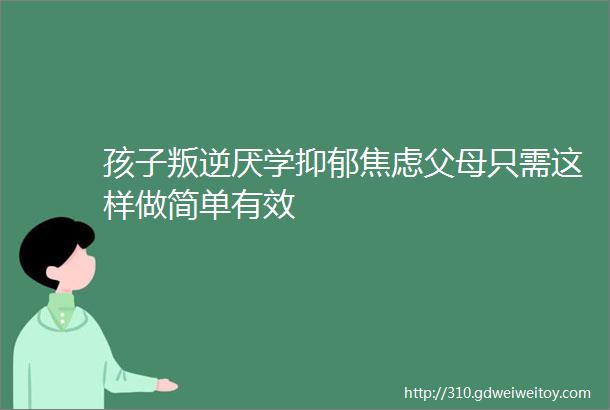 孩子叛逆厌学抑郁焦虑父母只需这样做简单有效