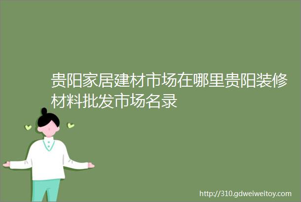 贵阳家居建材市场在哪里贵阳装修材料批发市场名录